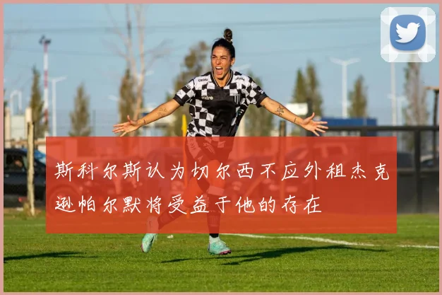 斯科尔斯认为切尔西不应外租杰克逊帕尔默将受益于他的存在