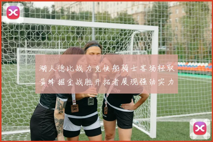 湖人德比战力克快船骑士客场轻取黄蜂掘金战胜开拓者展现强劲实力