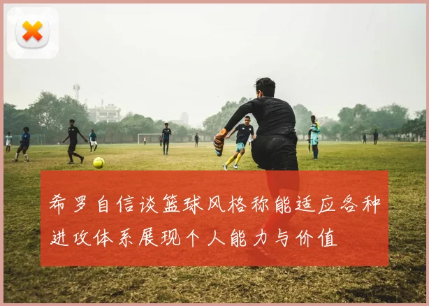 希罗自信谈篮球风格称能适应各种进攻体系展现个人能力与价值