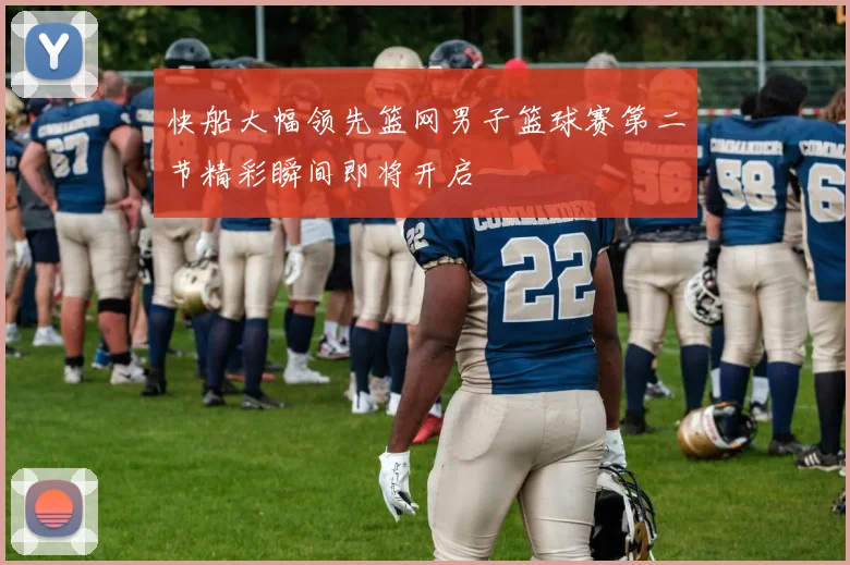 快船大幅领先篮网男子篮球赛第二节精彩瞬间即将开启