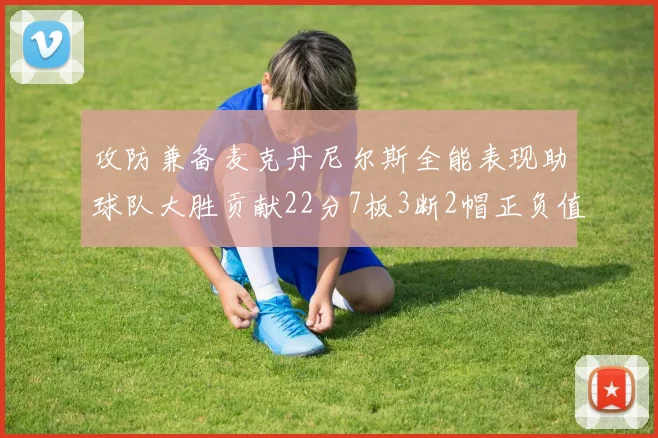 攻防兼备麦克丹尼尔斯全能表现助球队大胜贡献22分7板3断2帽正负值高达35