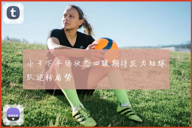 小卡下半场状态回暖期待发力助球队逆转局势