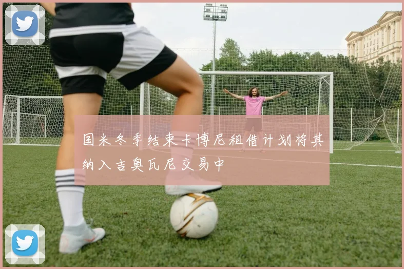 国米冬季结束卡博尼租借计划将其纳入吉奥瓦尼交易中