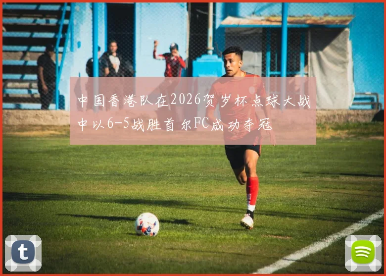 中国香港队在2026贺岁杯点球大战中以6-5战胜首尔FC成功夺冠