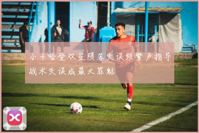 小卡哈登双星陨落失误频繁卢指导战术失误成最大罪魁