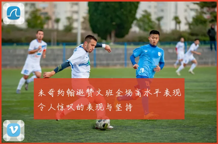 米奇约翰逊赞文班全场高水平表现令人惊叹的表现与坚持