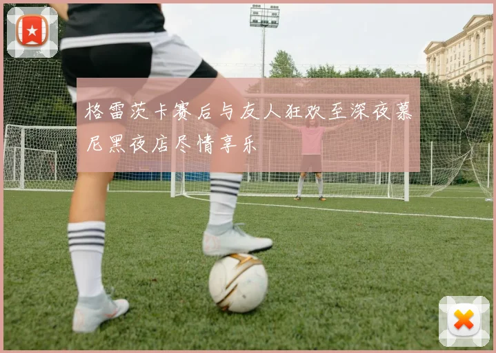 格雷茨卡赛后与友人狂欢至深夜慕尼黑夜店尽情享乐