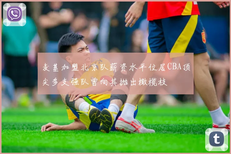 麦基加盟北京队薪资水平位居CBA顶尖多支强队曾向其抛出橄榄枝