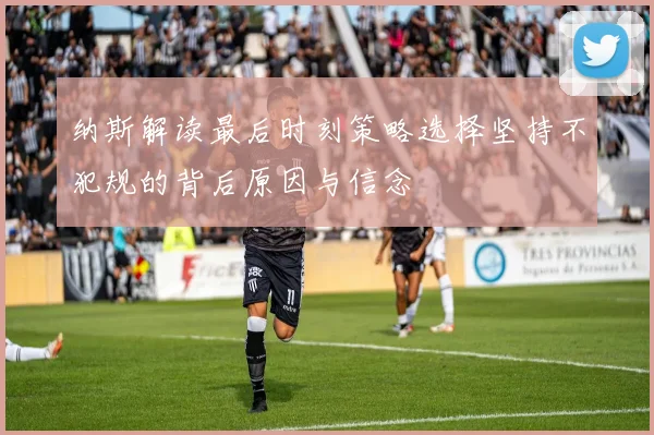 纳斯解读最后时刻策略选择坚持不犯规的背后原因与信念
