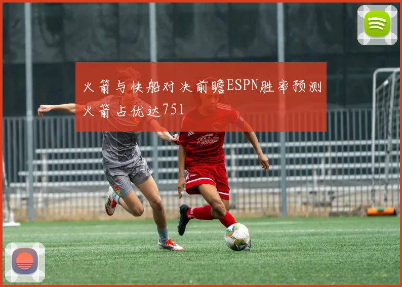 火箭与快船对决前瞻ESPN胜率预测火箭占优达751