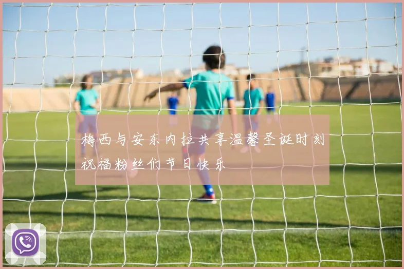 梅西与安东内拉共享温馨圣诞时刻祝福粉丝们节日快乐