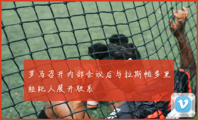 罗马召开内部会议后与拉斯帕多里经纪人展开联系
