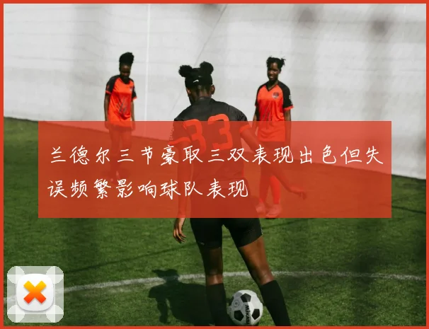 兰德尔三节豪取三双表现出色但失误频繁影响球队表现