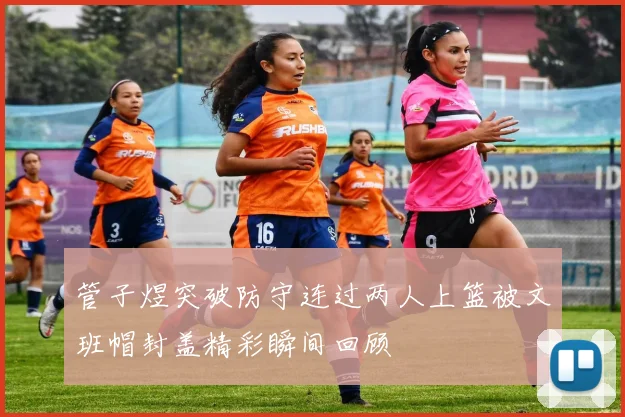 管子煜突破防守连过两人上篮被文班帽封盖精彩瞬间回顾