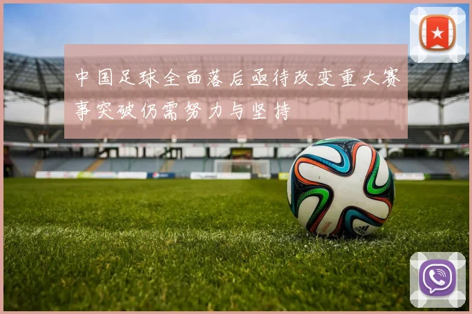 中国足球全面落后亟待改变重大赛事突破仍需努力与坚持