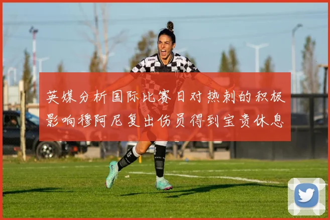 英媒分析国际比赛日对热刺的积极影响穆阿尼复出伤员得到宝贵休息时间