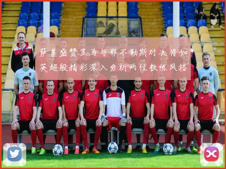 萨基盛赞罗马与那不勒斯对决将如英超般精彩深入分析两位教练风格