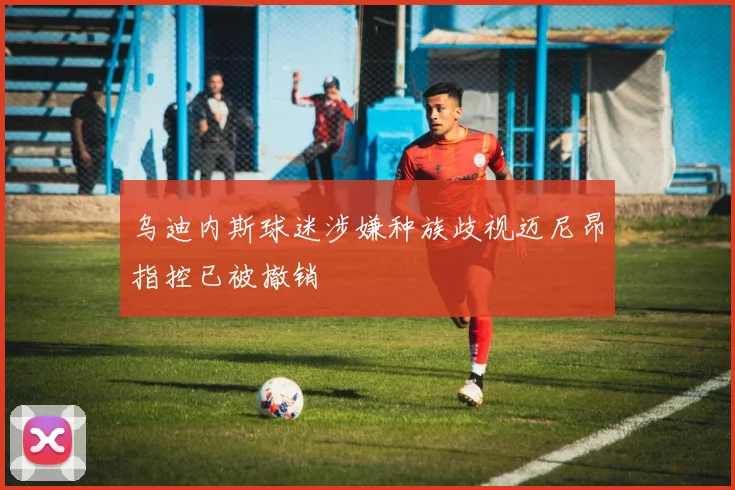 乌迪内斯球迷涉嫌种族歧视迈尼昂指控已被撤销