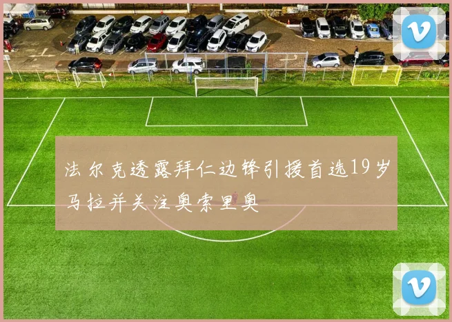 法尔克透露拜仁边锋引援首选19岁马拉并关注奥索里奥