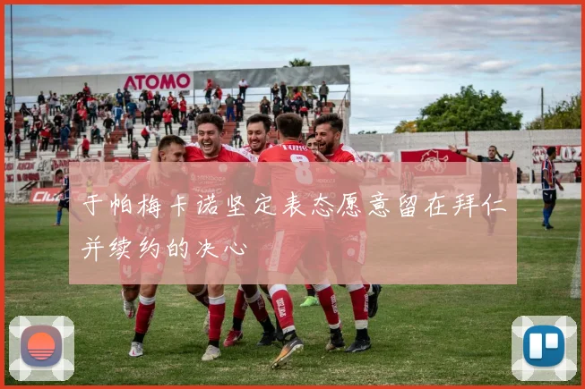 于帕梅卡诺坚定表态愿意留在拜仁并续约的决心