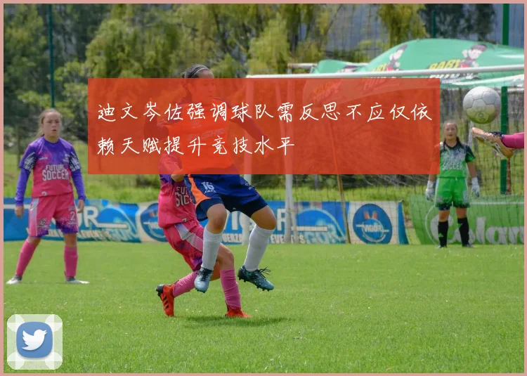 迪文岑佐强调球队需反思不应仅依赖天赋提升竞技水平