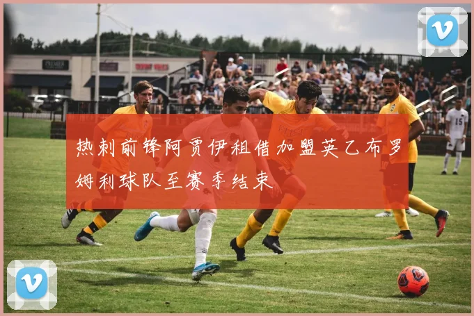 热刺前锋阿贾伊租借加盟英乙布罗姆利球队至赛季结束
