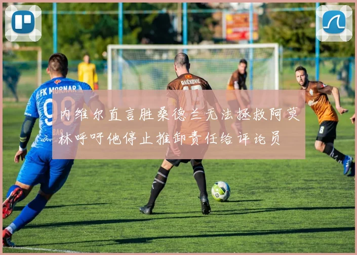 内维尔直言胜桑德兰无法拯救阿莫林呼吁他停止推卸责任给评论员