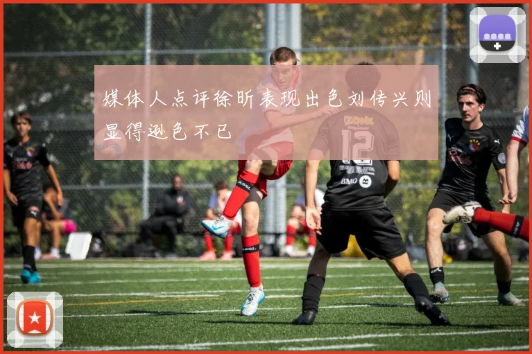媒体人点评徐昕表现出色刘传兴则显得逊色不已