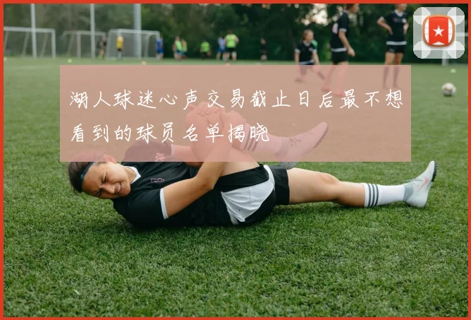 湖人球迷心声交易截止日后最不想看到的球员名单揭晓
