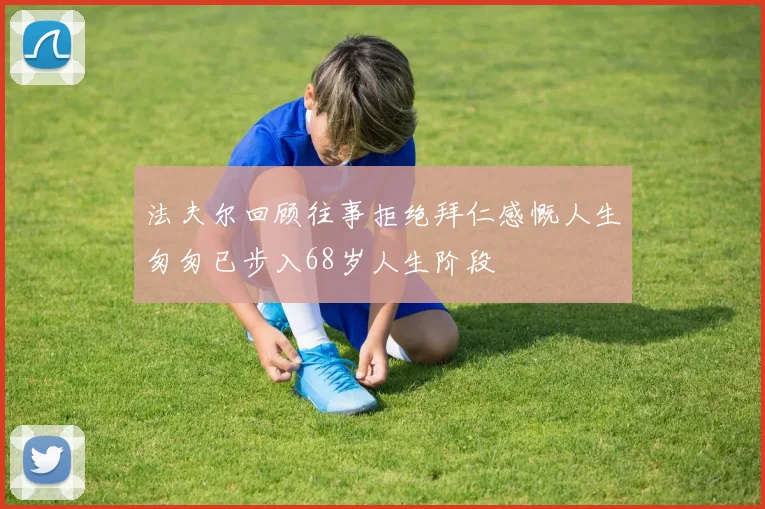 法夫尔回顾往事拒绝拜仁感慨人生匆匆已步入68岁人生阶段