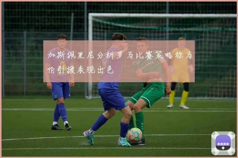 加斯佩里尼分析罗马比赛策略称马伦引援表现出色