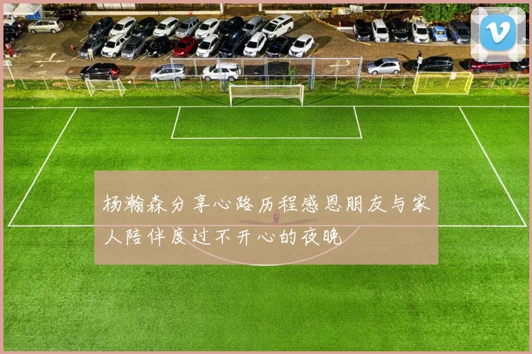 杨瀚森分享心路历程感恩朋友与家人陪伴度过不开心的夜晚