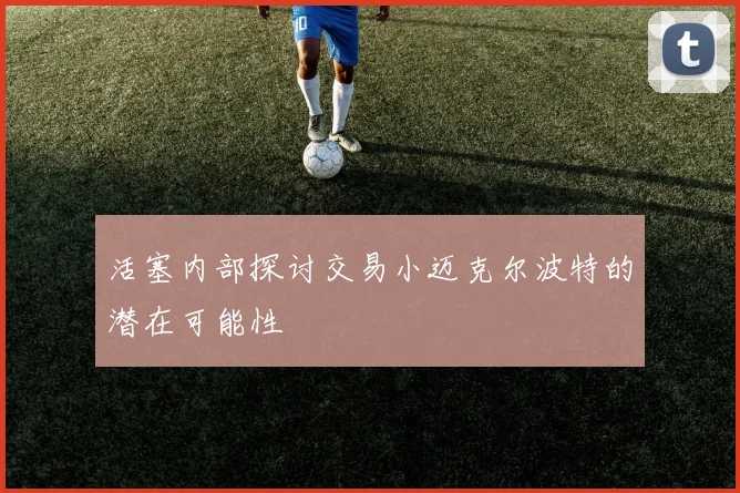 活塞内部探讨交易小迈克尔波特的潜在可能性