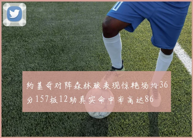 约基奇对阵森林狼表现惊艳场均36分157板12助真实命中率高达86