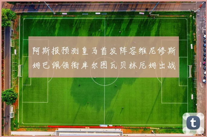 阿斯报预测皇马首发阵容维尼修斯姆巴佩领衔库尔图瓦贝林厄姆出战