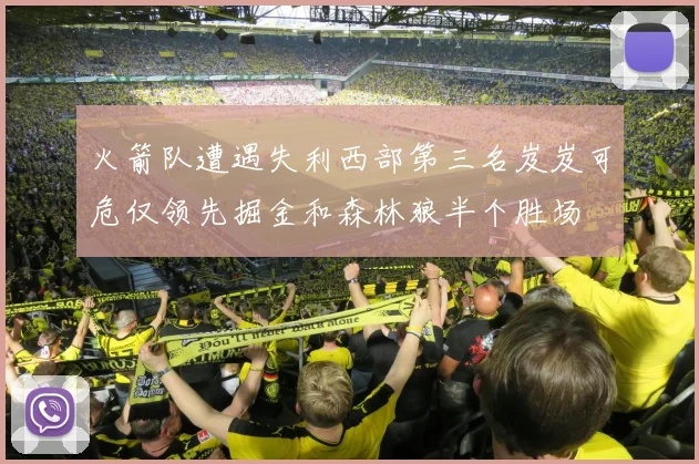 火箭队遭遇失利西部第三名岌岌可危仅领先掘金和森林狼半个胜场
