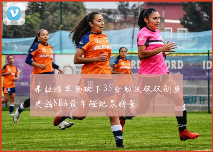 弗拉格单场砍下35分助攻双双创历史成NBA最年轻纪录新星