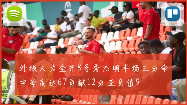 外线火力全开8号秀杰明半场三分命中率高达67贡献12分正负值9