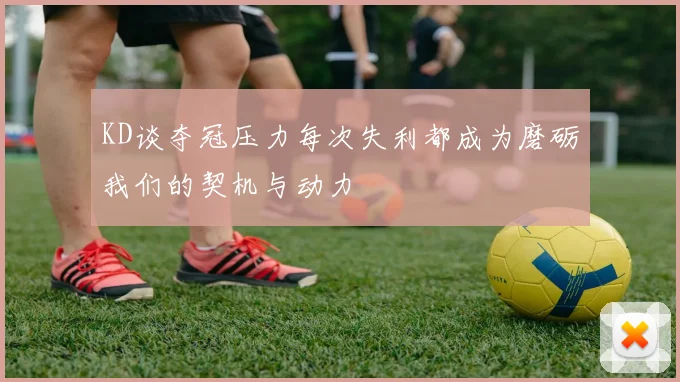 KD谈夺冠压力每次失利都成为磨砺我们的契机与动力