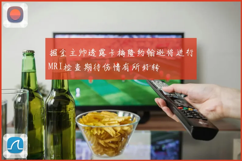 掘金主帅透露卡梅隆约翰逊将进行MRI检查期待伤情有所好转