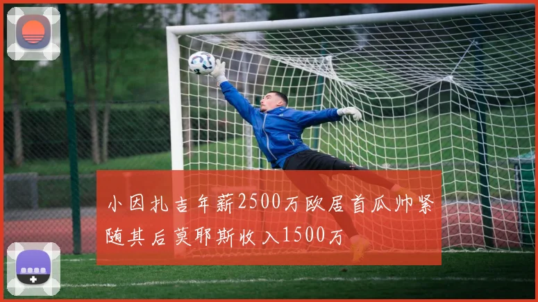 小因扎吉年薪2500万欧居首瓜帅紧随其后莫耶斯收入1500万