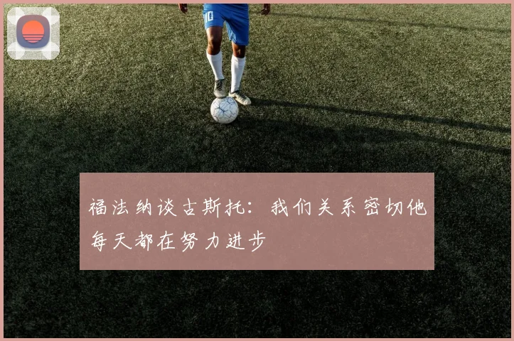 福法纳谈古斯托：我们关系密切他每天都在努力进步