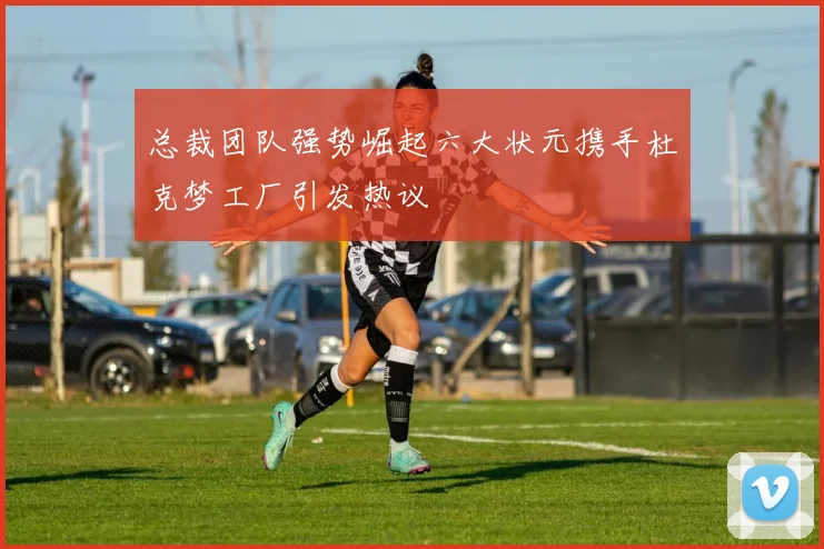 总裁团队强势崛起六大状元携手杜克梦工厂引发热议